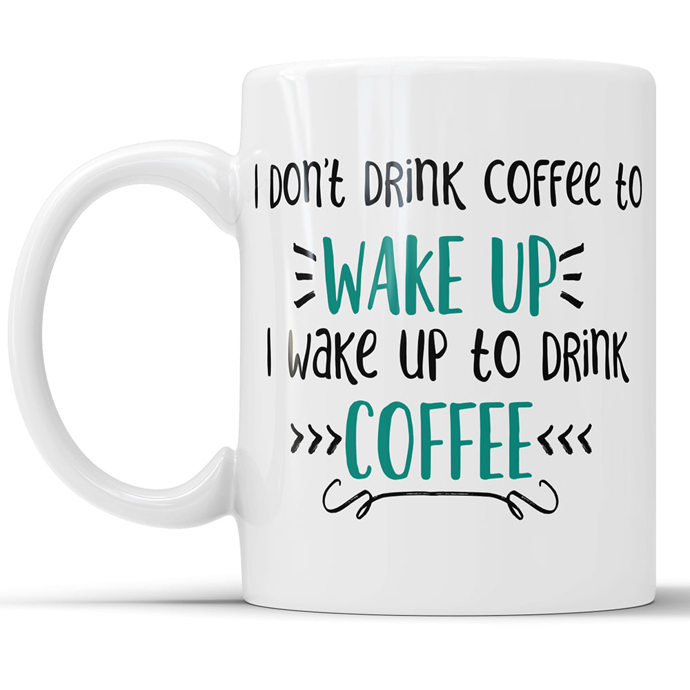 I Don't Drink Coffee To Wake Up - I Wake Up To Drink Coffee