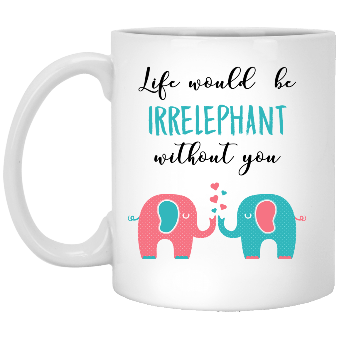 Life Would Be Irrelephant Without You 11 oz. White Mug