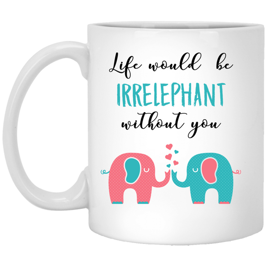Life Would Be Irrelephant Without You 11 oz. White Mug